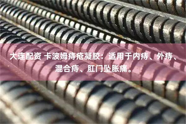 大连配资 卡波姆痔疮凝胶：适用于内痔、外痔、混合痔、肛门坠胀痛。