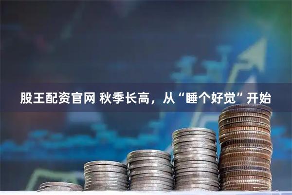 股王配资官网 秋季长高，从“睡个好觉”开始