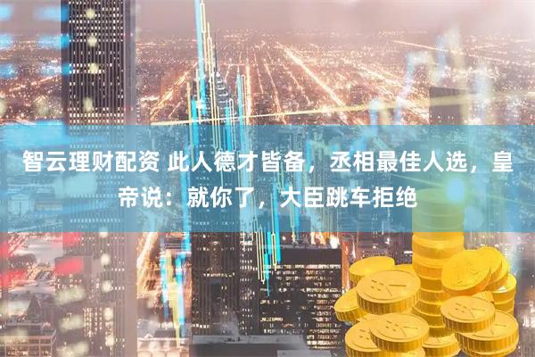 智云理财配资 此人德才皆备，丞相最佳人选，皇帝说：就你了，大臣跳车拒绝