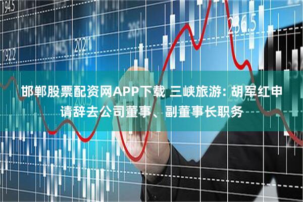 邯郸股票配资网APP下载 三峡旅游: 胡军红申请辞去公司董事、副董事长职务