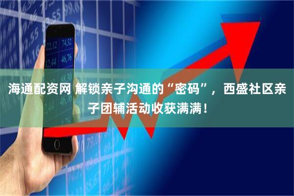 海通配资网 解锁亲子沟通的“密码”，西盛社区亲子团辅活动收获满满！