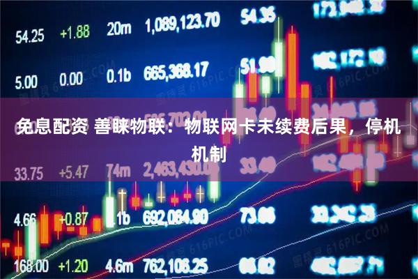 免息配资 善睐物联：物联网卡未续费后果，停机机制