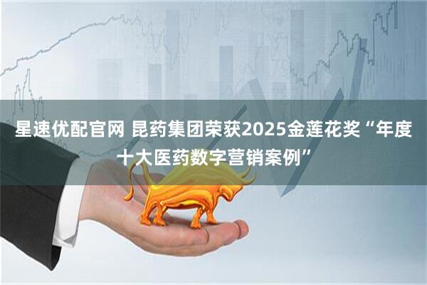 星速优配官网 昆药集团荣获2025金莲花奖“年度十大医药数字营销案例”