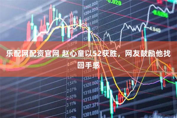 乐配网配资官网 赵心童以52获胜，网友鼓励他找回手感
