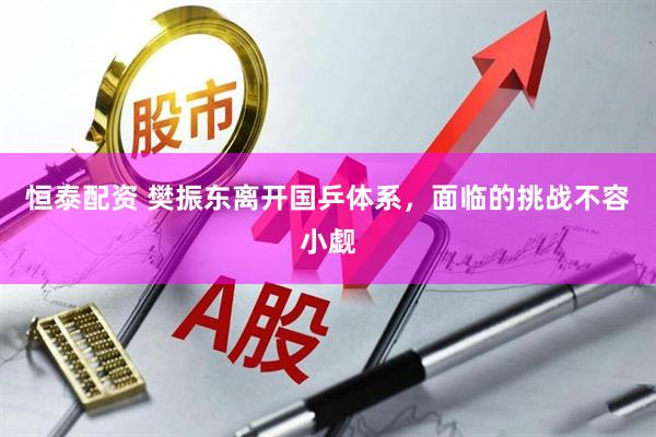 恒泰配资 樊振东离开国乒体系，面临的挑战不容小觑