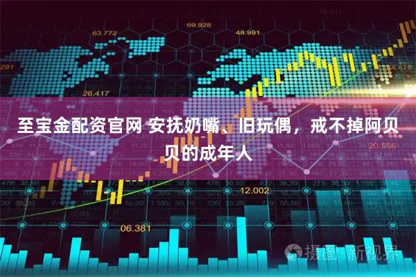 至宝金配资官网 安抚奶嘴、旧玩偶，戒不掉阿贝贝的成年人