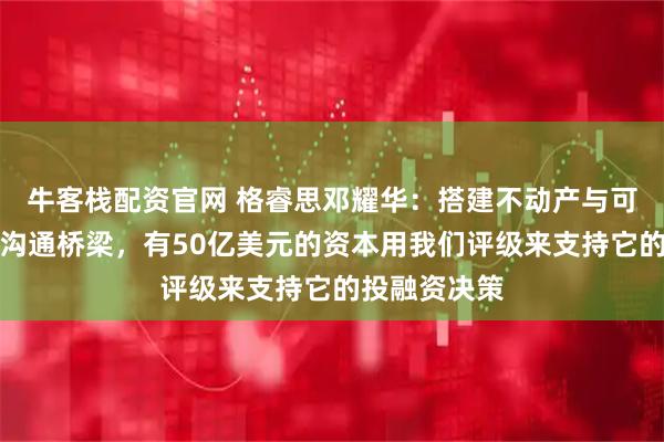 牛客栈配资官网 格睿思邓耀华：搭建不动产与可持续金融的沟通桥梁，有50亿美元的资本用我们评级来支持它的投融资决策