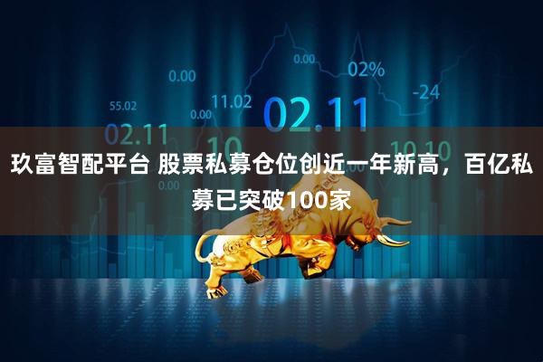 玖富智配平台 股票私募仓位创近一年新高，百亿私募已突破100家