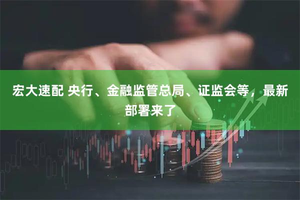 宏大速配 央行、金融监管总局、证监会等，最新部署来了