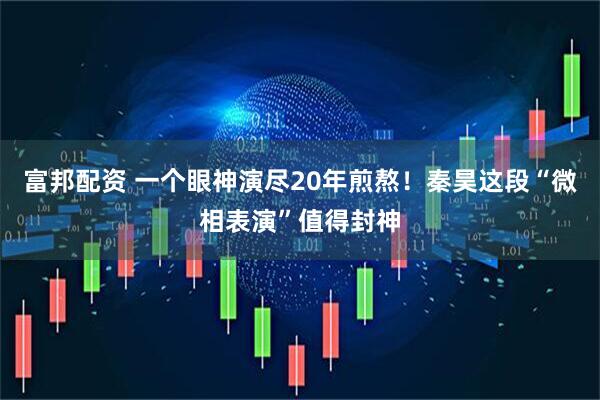 富邦配资 一个眼神演尽20年煎熬！秦昊这段“微相表演”值得封神