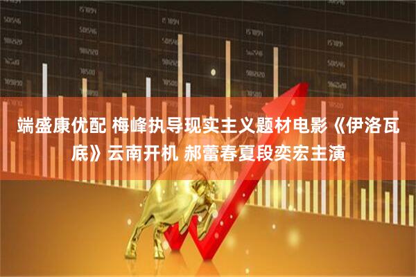 端盛康优配 梅峰执导现实主义题材电影《伊洛瓦底》云南开机 郝蕾春夏段奕宏主演