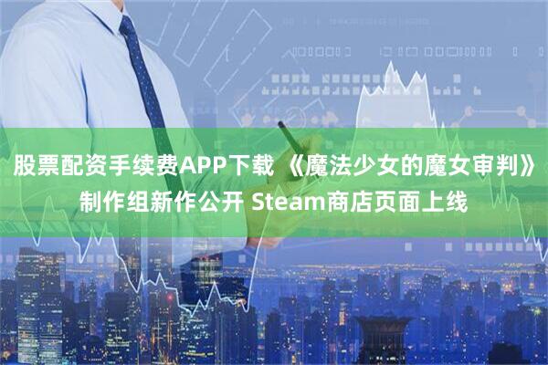 股票配资手续费APP下载 《魔法少女的魔女审判》制作组新作公开 Steam商店页面上线