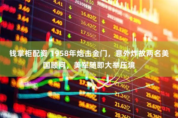 钱掌柜配资 1958年炮击金门，意外炸故两名美国顾问，美军随即大举压境