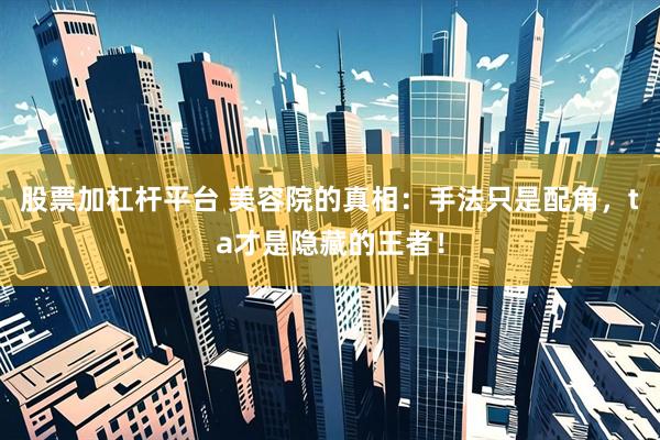 股票加杠杆平台 美容院的真相：手法只是配角，ta才是隐藏的王者！