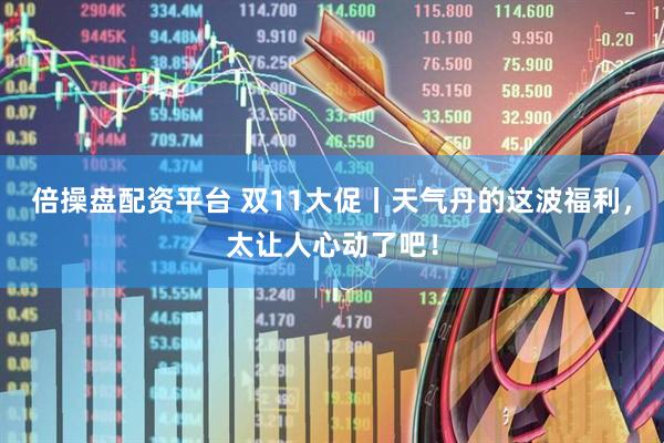 倍操盘配资平台 双11大促丨天气丹的这波福利，太让人心动了吧！