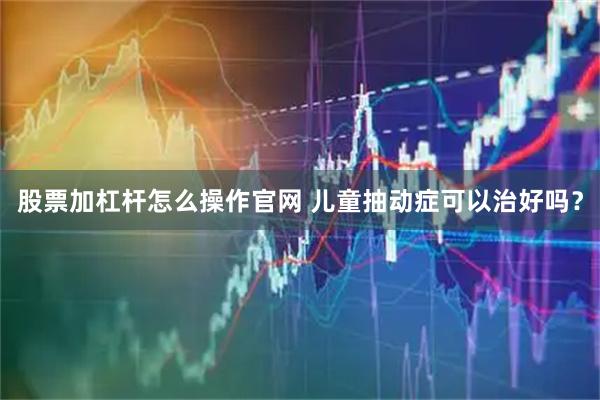 股票加杠杆怎么操作官网 儿童抽动症可以治好吗？