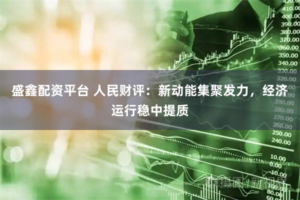 盛鑫配资平台 人民财评：新动能集聚发力，经济运行稳中提质