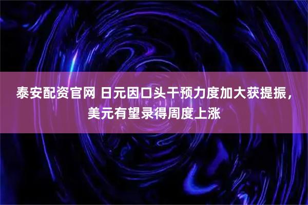 泰安配资官网 日元因口头干预力度加大获提振，美元有望录得周度上涨