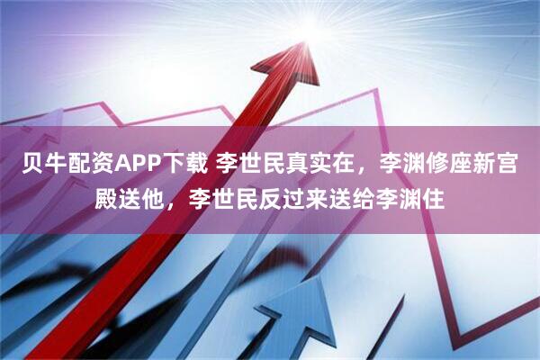 贝牛配资APP下载 李世民真实在，李渊修座新宫殿送他，李世民反过来送给李渊住