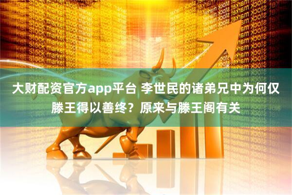 大财配资官方app平台 李世民的诸弟兄中为何仅滕王得以善终？原来与滕王阁有关