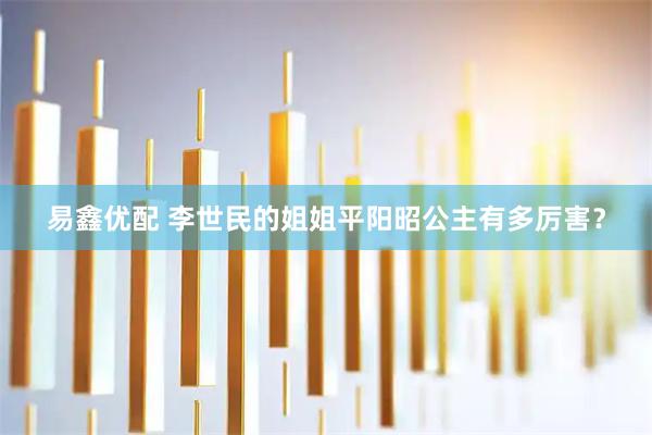易鑫优配 李世民的姐姐平阳昭公主有多厉害？