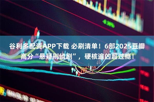 谷利多配资APP下载 必刷清单！6部2025豆瓣高分“悬疑刑侦剧”，硬核追凶超过瘾！