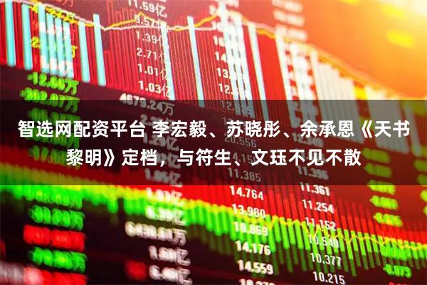 智选网配资平台 李宏毅、苏晓彤、余承恩《天书黎明》定档，与符生、文珏不见不散