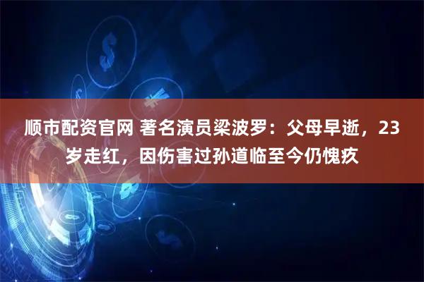 顺市配资官网 著名演员梁波罗：父母早逝，23岁走红，因伤害过孙道临至今仍愧疚