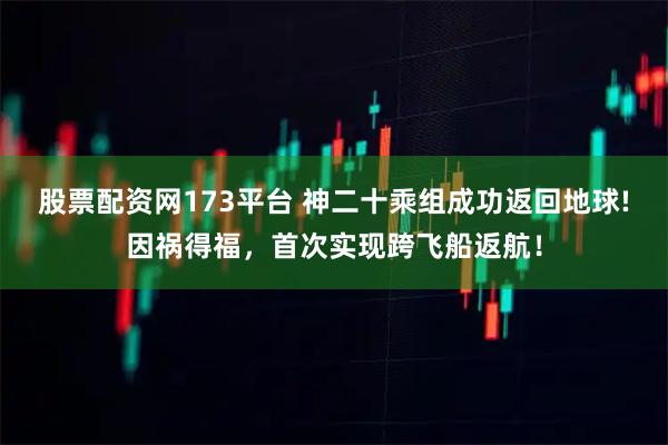 股票配资网173平台 神二十乘组成功返回地球!因祸得福，首次实现跨飞船返航！