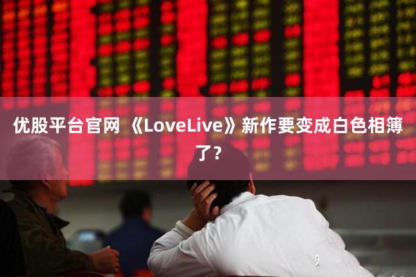优股平台官网 《LoveLive》新作要变成白色相簿了？