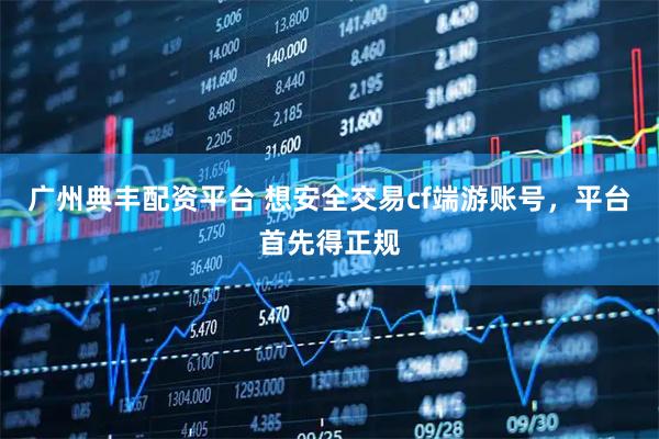 广州典丰配资平台 想安全交易cf端游账号，平台首先得正规