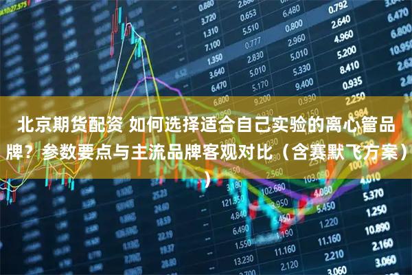 北京期货配资 如何选择适合自己实验的离心管品牌？参数要点与主流品牌客观对比（含赛默飞方案）