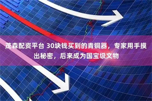 茂森配资平台 30块钱买到的青铜器，专家用手摸出秘密，后来成为国宝级文物