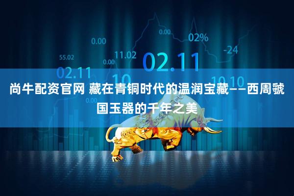 尚牛配资官网 藏在青铜时代的温润宝藏——西周虢国玉器的千年之美