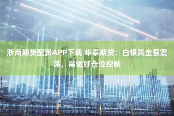 浙商期货配资APP下载 华泰期货：白银黄金强震荡，需做好仓位控制