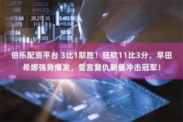 伯乐配资平台 3比1取胜！狂砍11比3分，早田希娜强势爆发，誓言复仇蒯曼冲击冠军！
