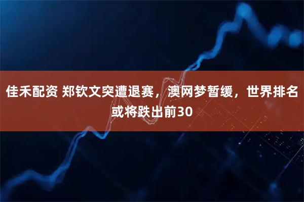佳禾配资 郑钦文突遭退赛，澳网梦暂缓，世界排名或将跌出前30