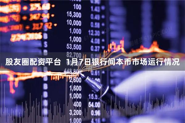 股友圈配资平台  1月7日银行间本币市场运行情况
