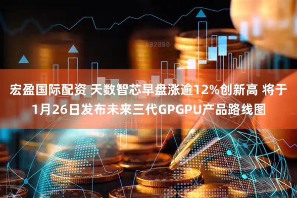 宏盈国际配资 天数智芯早盘涨逾12%创新高 将于1月26日发布未来三代GPGPU产品路线图