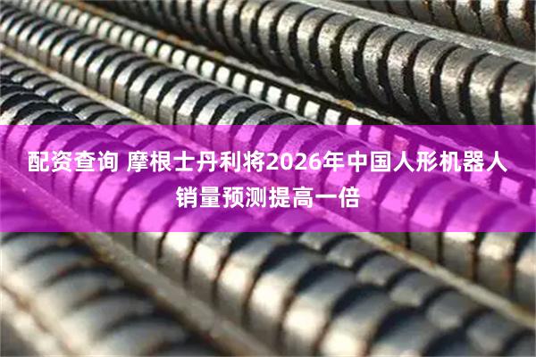 配资查询 摩根士丹利将2026年中国人形机器人销量预测提高一倍