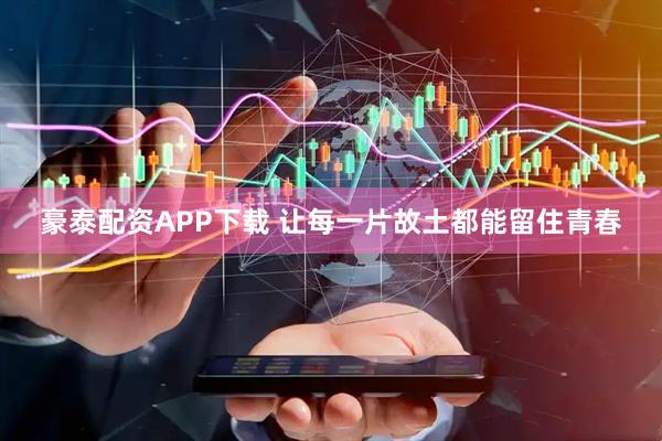 豪泰配资APP下载 让每一片故土都能留住青春