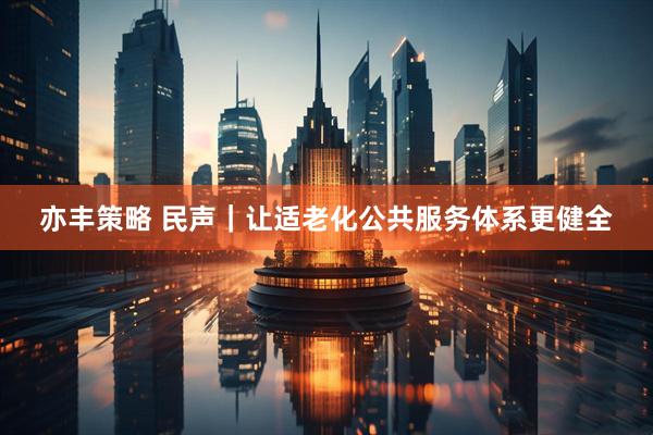 亦丰策略 民声｜让适老化公共服务体系更健全