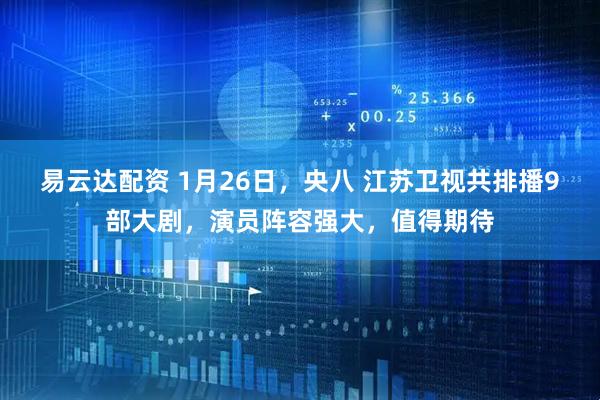 易云达配资 1月26日，央八 江苏卫视共排播9部大剧，演员阵容强大，值得期待