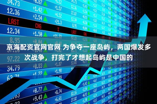 京海配资官网官网 为争夺一座岛屿，两国爆发多次战争，打完了才想起岛屿是中国的