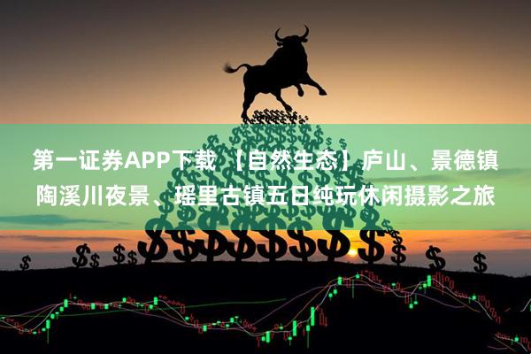 第一证券APP下载 【自然生态】庐山、景德镇陶溪川夜景、瑶里古镇五日纯玩休闲摄影之旅