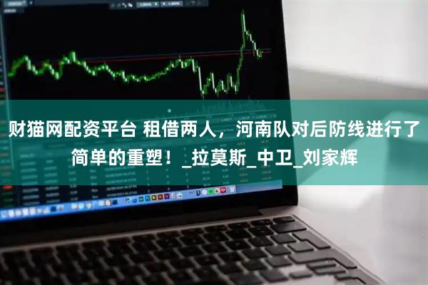 财猫网配资平台 租借两人，河南队对后防线进行了简单的重塑！_拉莫斯_中卫_刘家辉