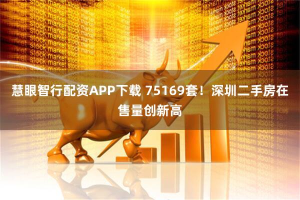 慧眼智行配资APP下载 75169套！深圳二手房在售量创新高