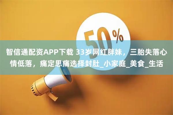 智信通配资APP下载 33岁网红胖妹，三胎失落心情低落，痛定思痛选择封肚_小家庭_美食_生活