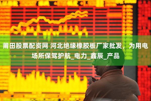 莆田股票配资网 河北绝缘橡胶板厂家批发，为用电场所保驾护航_电力_鑫辰_产品