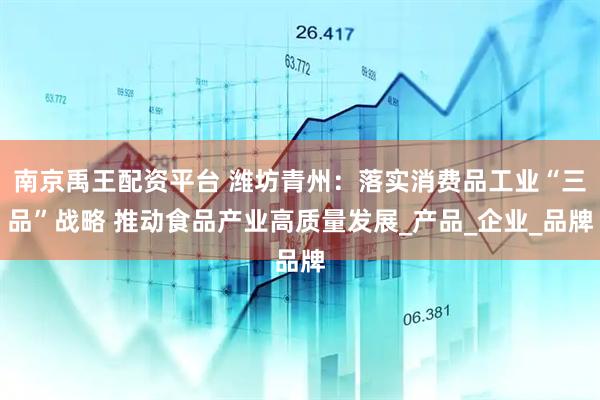 南京禹王配资平台 潍坊青州：落实消费品工业“三品”战略 推动食品产业高质量发展_产品_企业_品牌